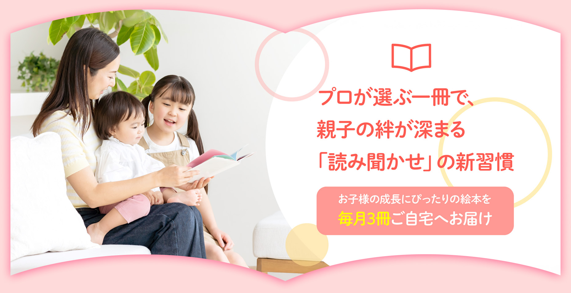 プロが選ぶ一冊で、親子の絆が深まる「読み聞かせ」の新習慣
お子様の成長にぴったりの絵本を毎月3冊ご自宅へお届け