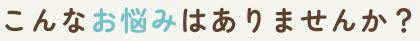 こんなお悩みありませんか?