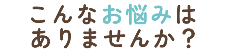 こんなお悩みありませんか?